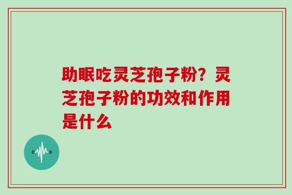 助眠吃灵芝孢子粉？灵芝孢子粉的功效和作用是什么