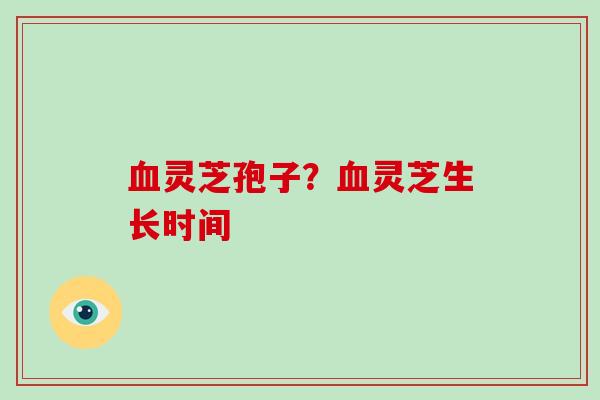 血灵芝孢子？血灵芝生长时间