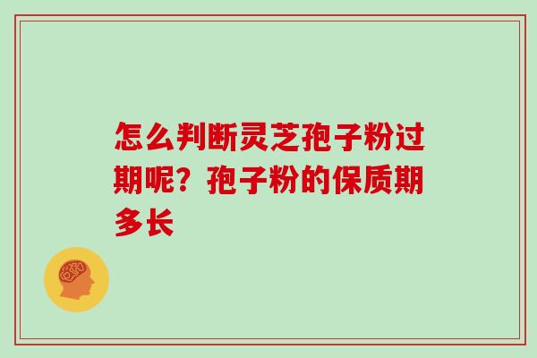 怎么判断灵芝孢子粉过期呢？孢子粉的保质期多长