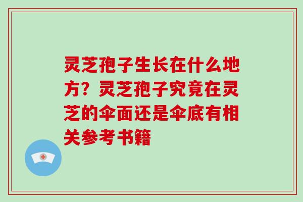 灵芝孢子生长在什么地方?灵芝孢子究竟在灵芝的伞面还是伞底有相关参考书籍-第1张图片-灵芝大师 灵芝孢子生长在什么地方?灵芝孢子究竟在灵芝的伞面还是伞底有相关参考书籍-第1张图片-灵芝大师