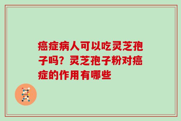 癌症病人可以吃灵芝孢子吗？灵芝孢子粉对癌症的作用有哪些