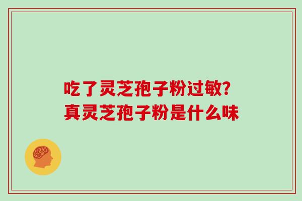 吃了灵芝孢子粉过敏？真灵芝孢子粉是什么味