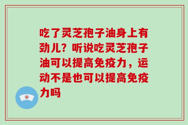 吃了灵芝孢子油身上有劲儿？听说吃灵芝孢子油可以提高免疫力，运动不是也可以提高免疫力吗