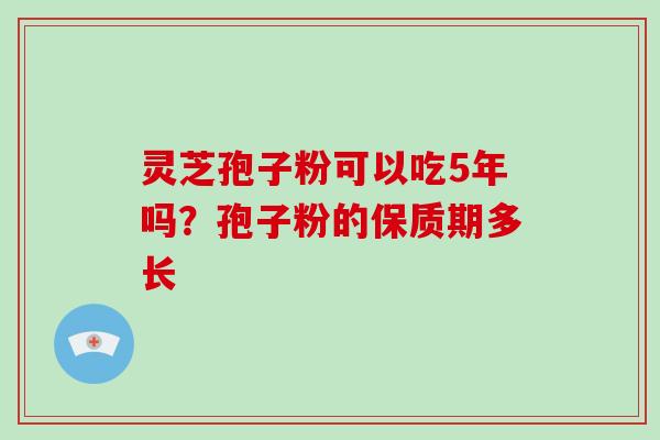灵芝孢子粉可以吃5年吗？孢子粉的保质期多长