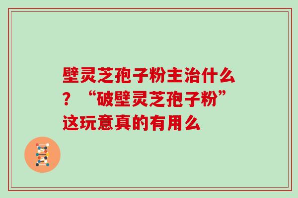 壁灵芝孢子粉主治什么？“破壁灵芝孢子粉”这玩意真的有用么