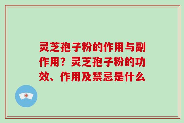 灵芝孢子粉的作用与副作用？灵芝孢子粉的功效、作用及禁忌是什么