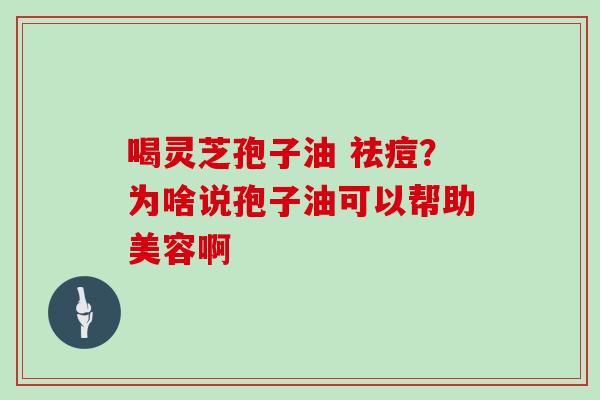喝灵芝孢子油 祛痘？为啥说孢子油可以帮助美容啊