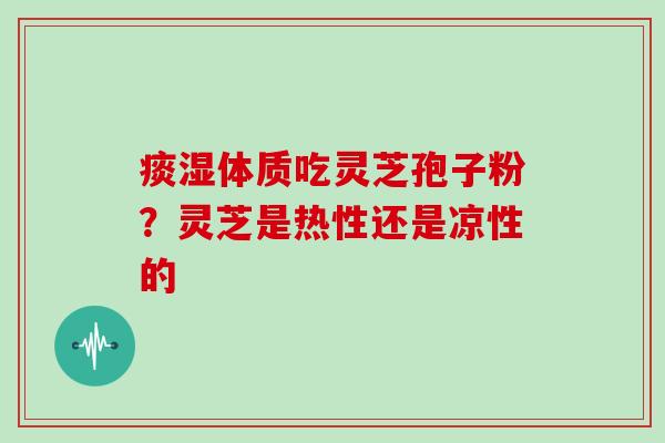 痰湿体质吃灵芝孢子粉？灵芝是热性还是凉性的