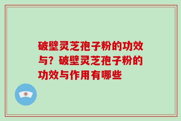 破壁灵芝孢子粉的功效与？破壁灵芝孢子粉的功效与作用有哪些