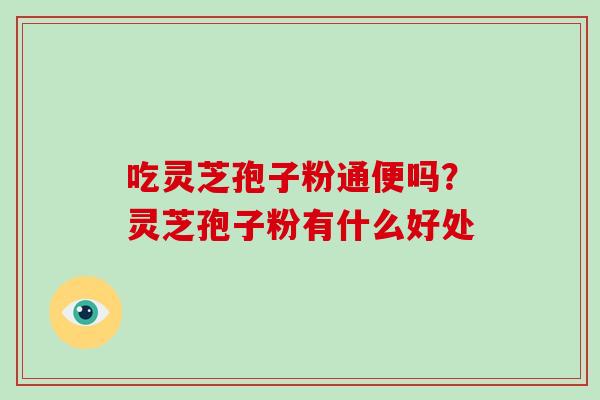 吃灵芝孢子粉通便吗？灵芝孢子粉有什么好处