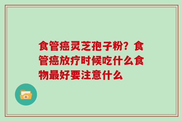 食管癌灵芝孢子粉？食管癌放疗时候吃什么食物最好要注意什么