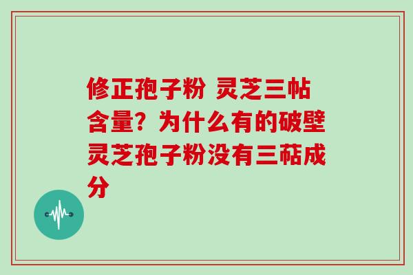 修正孢子粉 灵芝三帖含量？为什么有的破壁灵芝孢子粉没有三萜成分