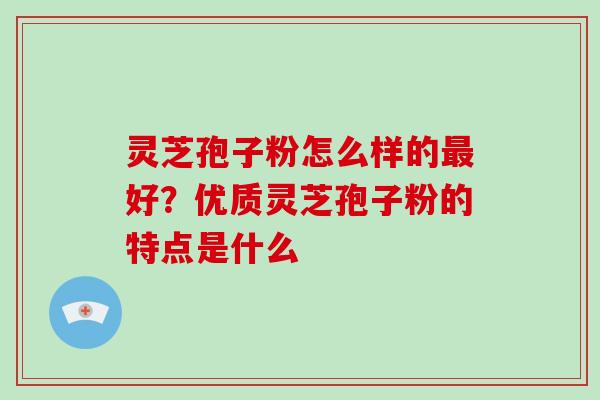 灵芝孢子粉怎么样的最好？优质灵芝孢子粉的特点是什么