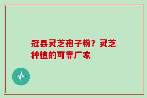冠县灵芝孢子粉？灵芝种植的可靠厂家