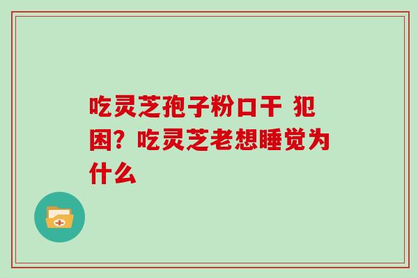 吃灵芝孢子粉口干 犯困？吃灵芝老想睡觉为什么