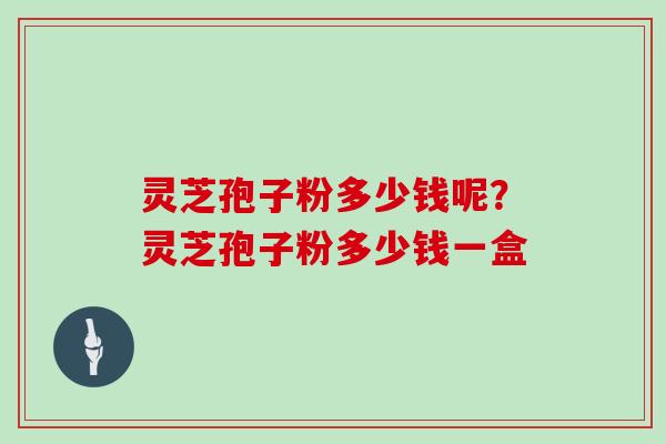 灵芝孢子粉多少钱呢？灵芝孢子粉多少钱一盒