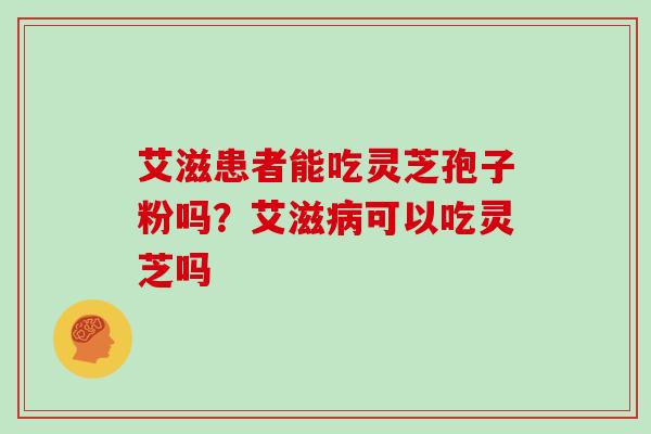 艾滋患者能吃灵芝孢子粉吗？艾滋病可以吃灵芝吗