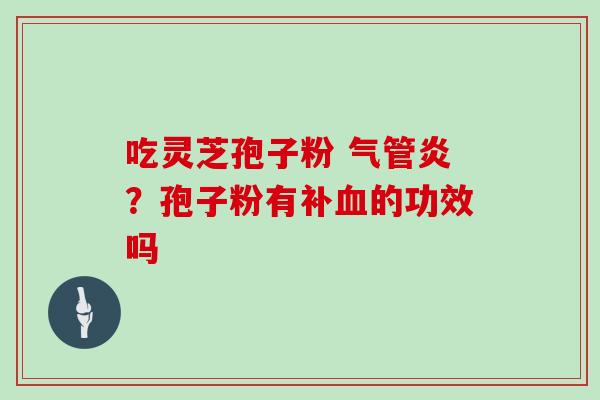 吃灵芝孢子粉 气管炎?孢子粉有补血的功效吗-第1张图片-灵芝大师 吃灵芝孢子粉 气管炎?孢子粉有补血的功效吗-第1张图片-灵芝大师