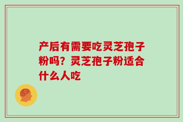 产后有需要吃灵芝孢子粉吗？灵芝孢子粉适合什么人吃
