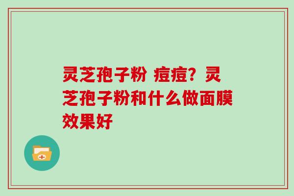 灵芝孢子粉 痘痘？灵芝孢子粉和什么做面膜效果好