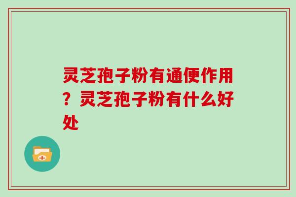 灵芝孢子粉有通便作用？灵芝孢子粉有什么好处
