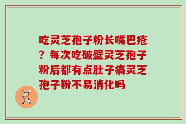 吃灵芝孢子粉长嘴巴疮？每次吃破壁灵芝孢子粉后都有点肚子痛灵芝孢子粉不易消化吗