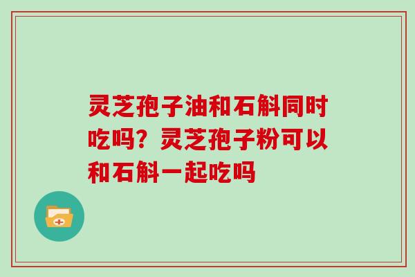 灵芝孢子油和石斛同时吃吗？灵芝孢子粉可以和石斛一起吃吗