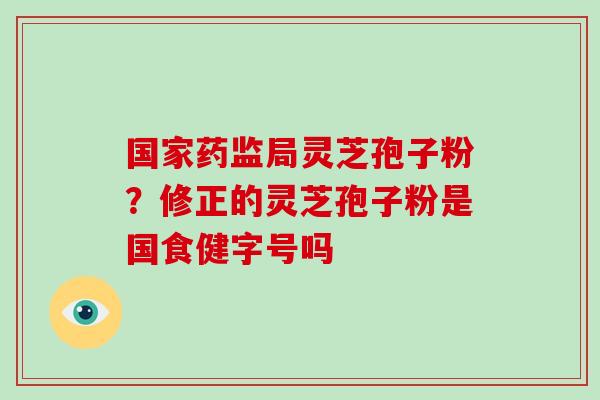 国家药监局灵芝孢子粉？修正的灵芝孢子粉是国食健字号吗
