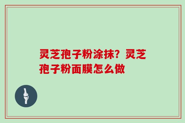 灵芝孢子粉涂抹？灵芝孢子粉面膜怎么做
