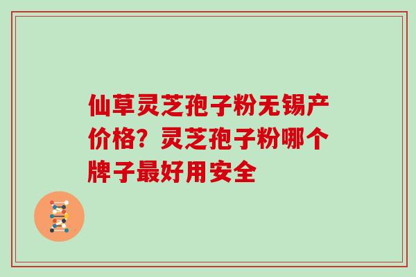 仙草灵芝孢子粉无锡产价格？灵芝孢子粉哪个牌子最好用安全