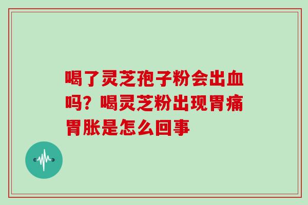 喝了灵芝孢子粉会出血吗？喝灵芝粉出现胃痛胃胀是怎么回事