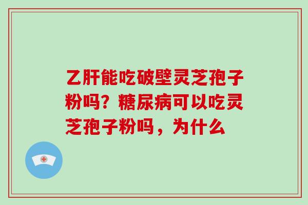 乙肝能吃破壁灵芝孢子粉吗？糖尿病可以吃灵芝孢子粉吗，为什么