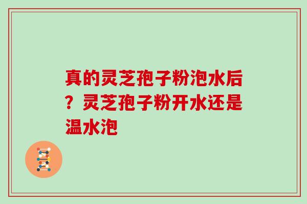 真的灵芝孢子粉泡水后？灵芝孢子粉开水还是温水泡