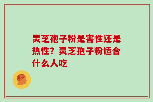 灵芝孢子粉是害性还是热性？灵芝孢子粉适合什么人吃