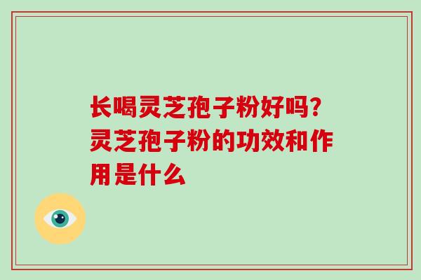 长喝灵芝孢子粉好吗？灵芝孢子粉的功效和作用是什么