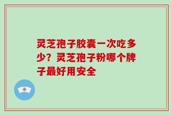 灵芝孢子胶囊一次吃多少?灵芝孢子粉哪个牌子最好用安全-第1张图片-灵芝大师 灵芝孢子胶囊一次吃多少?灵芝孢子粉哪个牌子最好用安全-第1张图片-灵芝大师