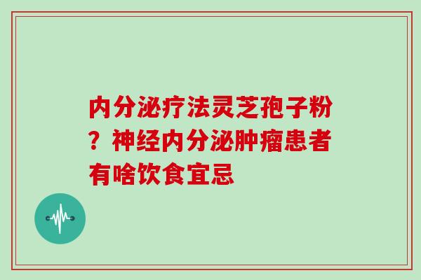 内分泌疗法灵芝孢子粉？神经内分泌肿瘤患者有啥饮食宜忌