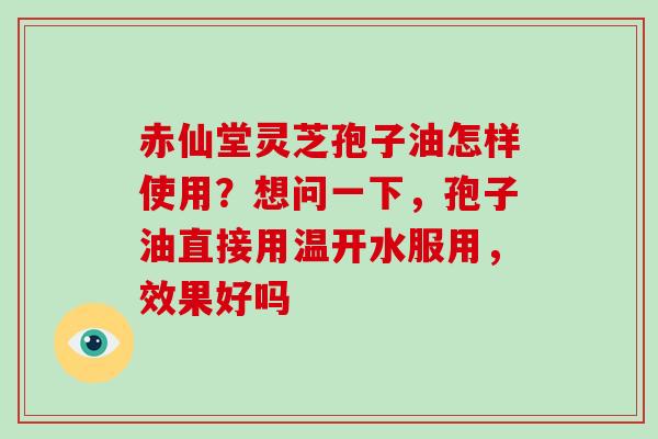 赤仙堂灵芝孢子油怎样使用？想问一下，孢子油直接用温开水服用，效果好吗