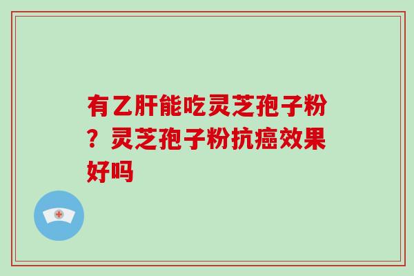 有乙肝能吃灵芝孢子粉？灵芝孢子粉抗癌效果好吗