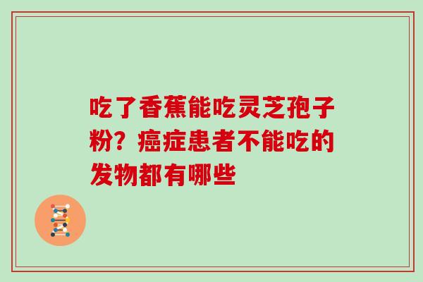 吃了香蕉能吃灵芝孢子粉？癌症患者不能吃的发物都有哪些