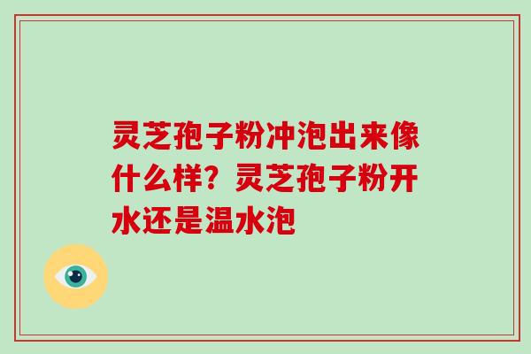 灵芝孢子粉冲泡出来像什么样？灵芝孢子粉开水还是温水泡-第1张图片-灵芝大师