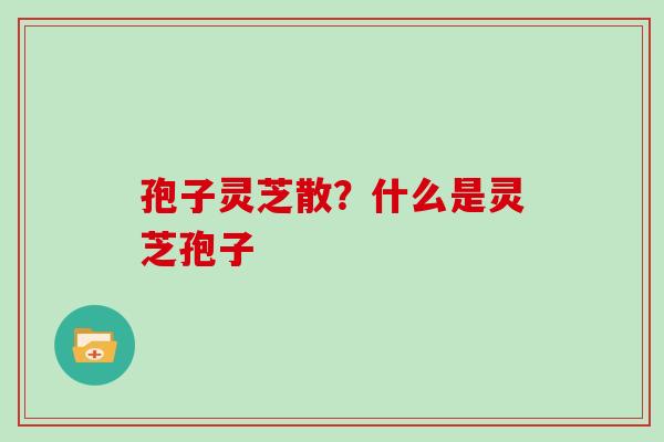 孢子灵芝散？什么是灵芝孢子