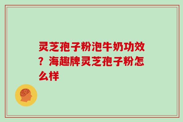 灵芝孢子粉泡牛奶功效？海趣牌灵芝孢子粉怎么样