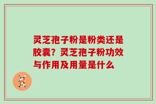 灵芝孢子粉是粉类还是胶囊？灵芝孢子粉功效与作用及用量是什么