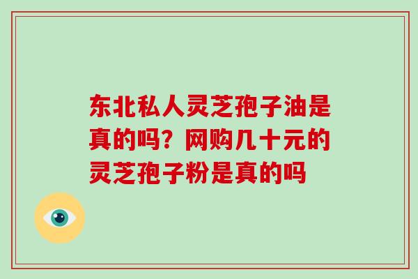 东北私人灵芝孢子油是真的吗？网购几十元的灵芝孢子粉是真的吗