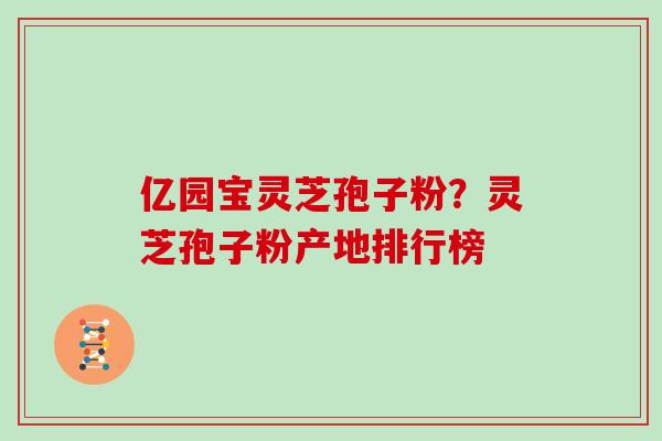 亿园宝灵芝孢子粉？灵芝孢子粉产地排行榜