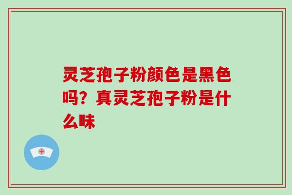 灵芝孢子粉颜色是黑色吗？真灵芝孢子粉是什么味
