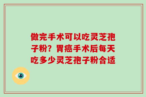 做完手术可以吃灵芝孢子粉？胃癌手术后每天吃多少灵芝孢子粉合适