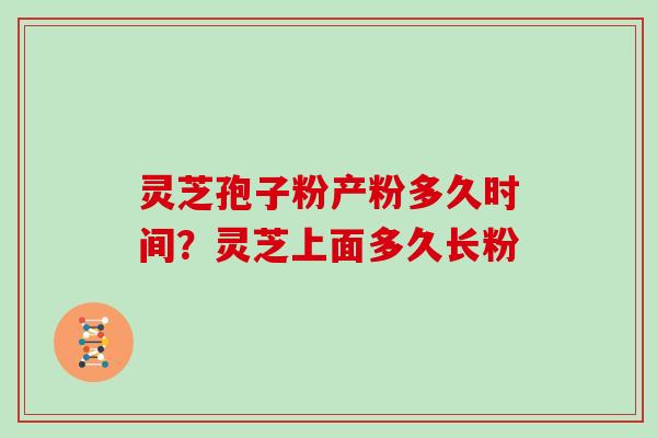 灵芝孢子粉产粉多久时间？灵芝上面多久长粉