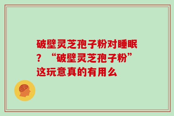 破壁灵芝孢子粉对睡眠？“破壁灵芝孢子粉”这玩意真的有用么